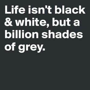 Life-isn-t-black-white-but-a-billion-shades-of-gre.jpg